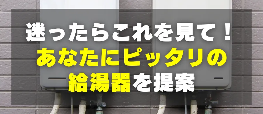 迷ったらこれを見て！あなたにピッタリの給湯器を提案