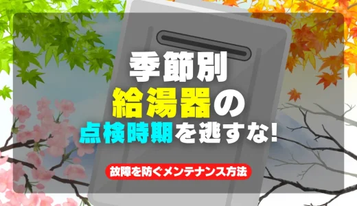 【季節別】給湯器の点検時期を逃すな！故障を防ぐメンテナンス方法