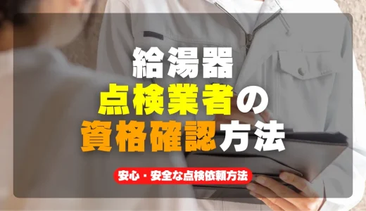 【必見】給湯器の点検業者の資格確認方法と安心・安全な点検依頼方法