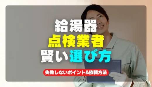 給湯器点検業者の選び方徹底解説！失敗しない5つのポイントと安心の依頼方法