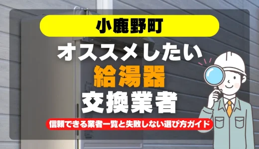 小鹿野町で給湯器交換をお考えなら！信頼できる業者一覧と失敗しない選び方ガイド