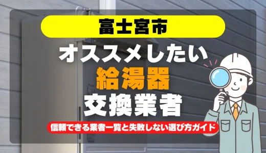 富士宮市で給湯器交換をお考えなら！信頼できる業者一覧と失敗しない選び方ガイド