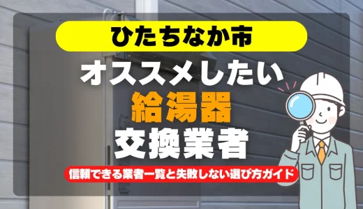 ひたちなか市で給湯器交換をお考えなら！信頼できる業者一覧と失敗しない選び方ガイド