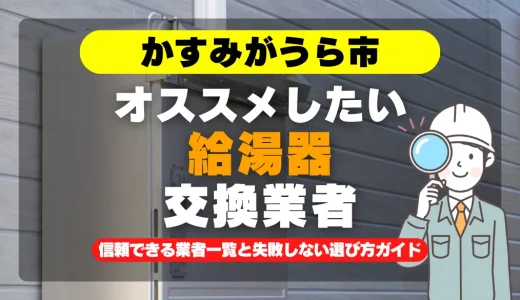 かすみがうら市で給湯器交換をお考えなら！信頼できる業者一覧と失敗しない選び方ガイド