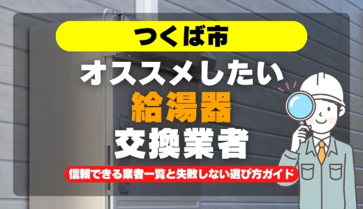 つくば市で給湯器交換をお考えなら！信頼できる業者一覧と失敗しない選び方ガイド