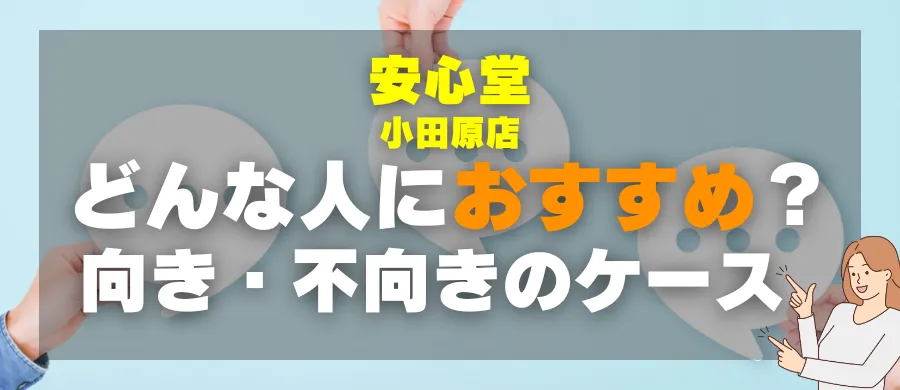 安心堂 小田原店・どんな人におすすめ?向き・不向きのケース