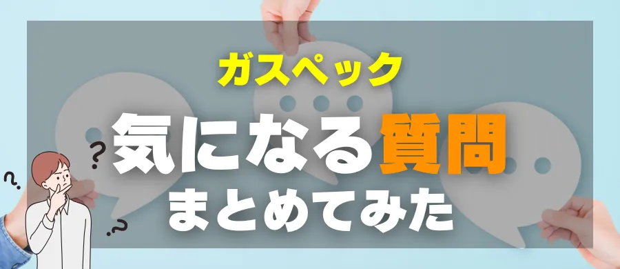 ガスペック・気になる質問まとめてみた