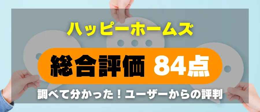 ハッピーホームズ・総合評価84点・調べて分かった！ユーザーからの評判